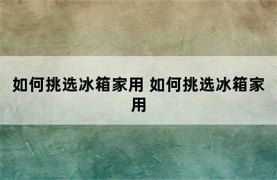 如何挑选冰箱家用 如何挑选冰箱家用